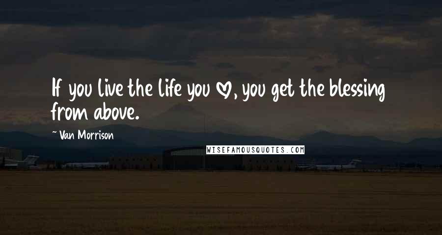 Van Morrison quotes: If you live the life you love, you get the blessing from above.