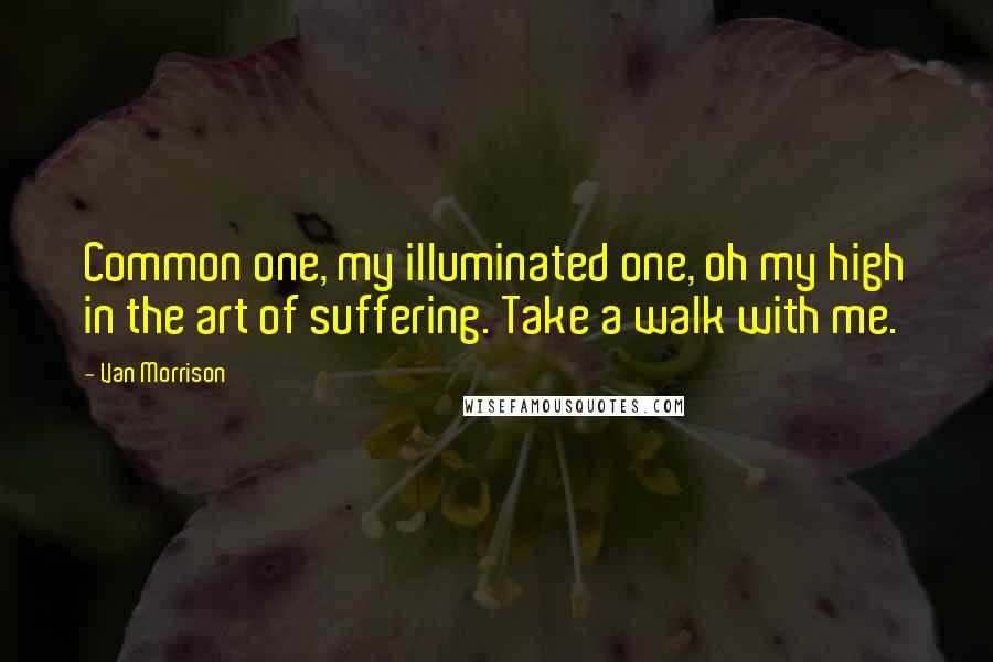 Van Morrison quotes: Common one, my illuminated one, oh my high in the art of suffering. Take a walk with me.