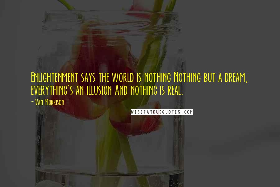 Van Morrison quotes: Enlightenment says the world is nothing Nothing but a dream, everything's an illusion And nothing is real. Van Morrison quotes: Enlightenment says the world is nothing Nothing but a dream, everything's an illusion And nothing is real.