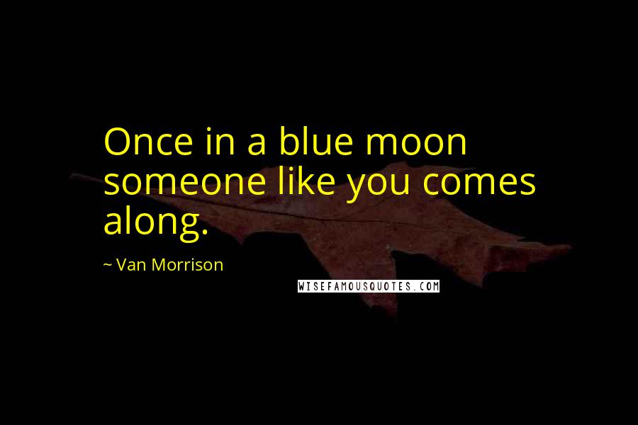 Van Morrison quotes: Once in a blue moon someone like you comes along. Van Morrison quotes: Once in a blue moon someone like you comes along.