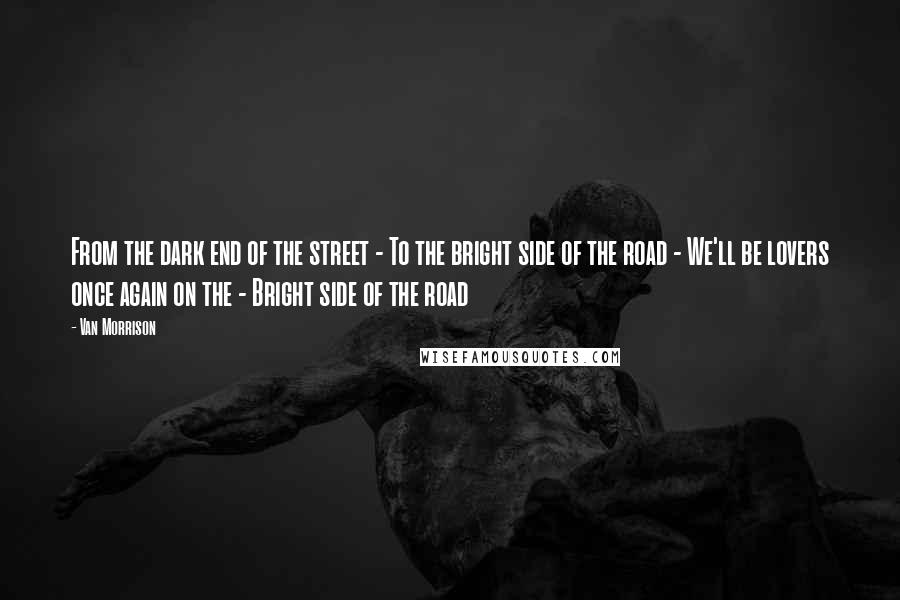 Van Morrison quotes: From the dark end of the street - To the bright side of the road - We'll be lovers once again on the - Bright side of the road Van Morrison quotes: From the dark end of the street - To the bright side of the road - We'll be lovers once again on the - Bright side of the road