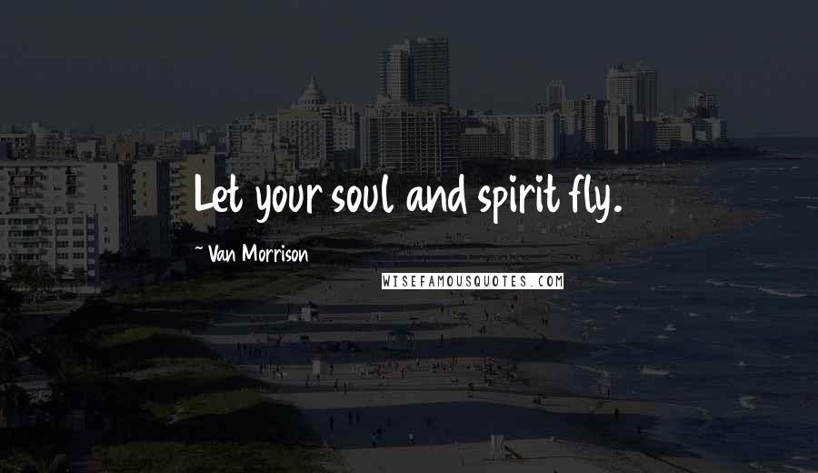 Van Morrison quotes: Let your soul and spirit fly.