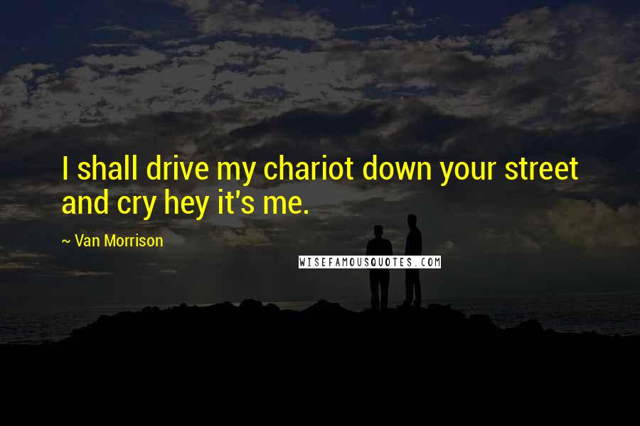 Van Morrison quotes: I shall drive my chariot down your street and cry hey it's me.