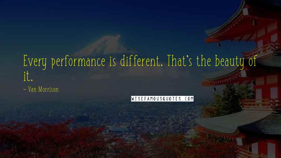 Van Morrison quotes: Every performance is different. That's the beauty of it.