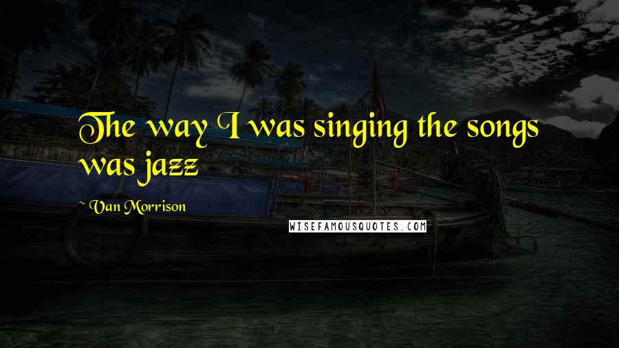 Van Morrison quotes: The way I was singing the songs was jazz