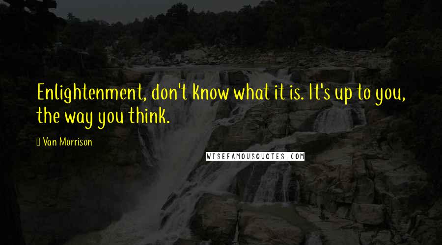 Van Morrison quotes: Enlightenment, don't know what it is. It's up to you, the way you think.