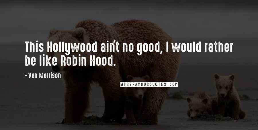 Van Morrison quotes: This Hollywood ain't no good, I would rather be like Robin Hood. Van Morrison quotes: This Hollywood ain't no good, I would rather be like Robin Hood.