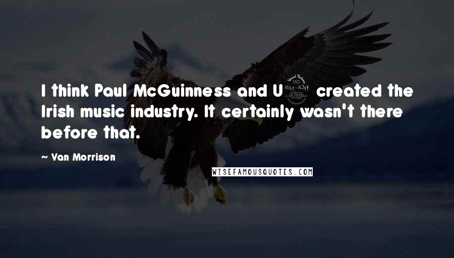 Van Morrison quotes: I think Paul McGuinness and U2 created the Irish music industry. It certainly wasn't there before that.