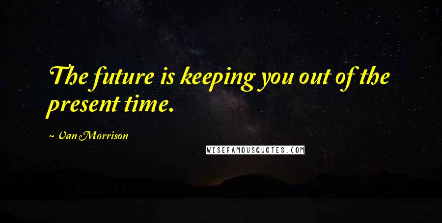 Van Morrison quotes: The future is keeping you out of the present time. Van Morrison quotes: The future is keeping you out of the present time.