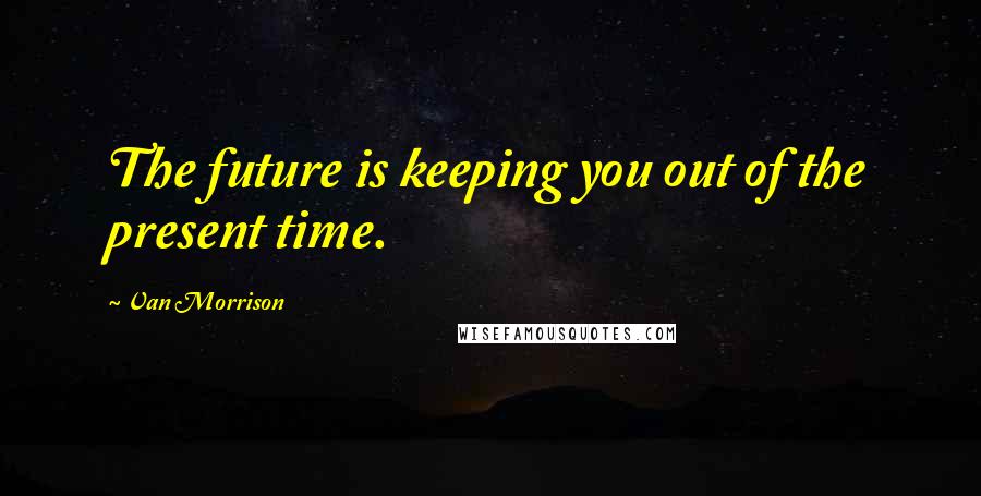 Van Morrison quotes: The future is keeping you out of the present time.