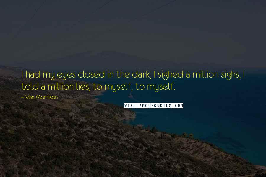 Van Morrison quotes: I had my eyes closed in the dark, I sighed a million sighs, I told a million lies, to myself, to myself. Van Morrison quotes: I had my eyes closed in the dark, I sighed a million sighs, I told a million lies, to myself, to myself.