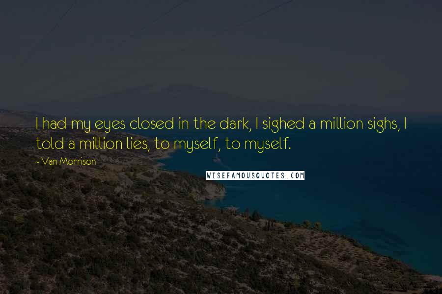 Van Morrison quotes: I had my eyes closed in the dark, I sighed a million sighs, I told a million lies, to myself, to myself.