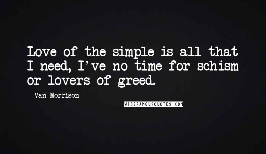 Van Morrison quotes: Love of the simple is all that I need, I've no time for schism or lovers of greed.