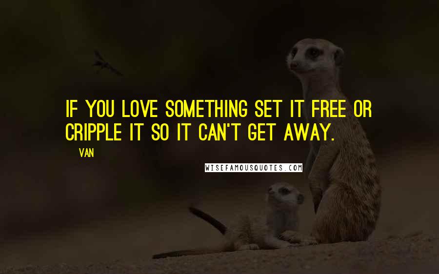 Van quotes: If you love something set it free or cripple it so it can't get away.