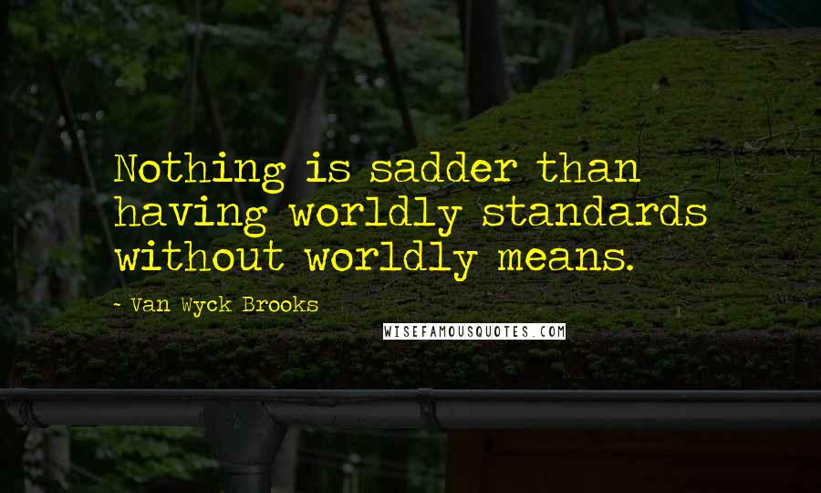 Van Wyck Brooks quotes: Nothing is sadder than having worldly standards without worldly means.