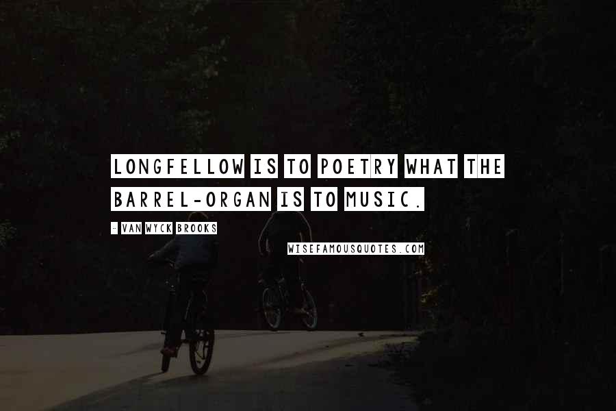 Van Wyck Brooks quotes: Longfellow is to poetry what the barrel-organ is to music.