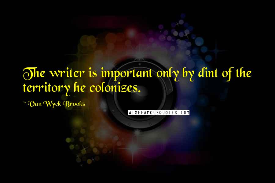 Van Wyck Brooks quotes: The writer is important only by dint of the territory he colonizes.