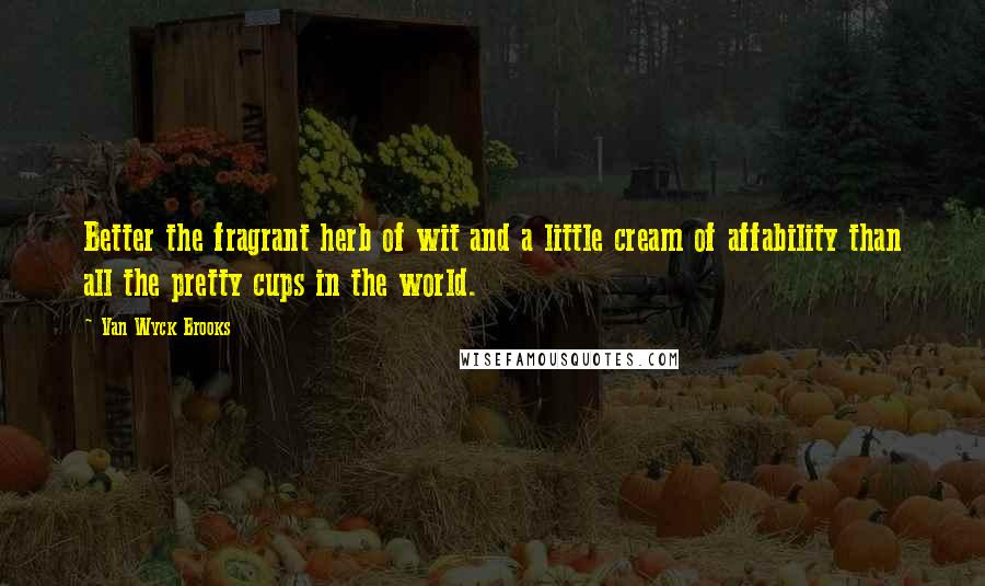 Van Wyck Brooks quotes: Better the fragrant herb of wit and a little cream of affability than all the pretty cups in the world.