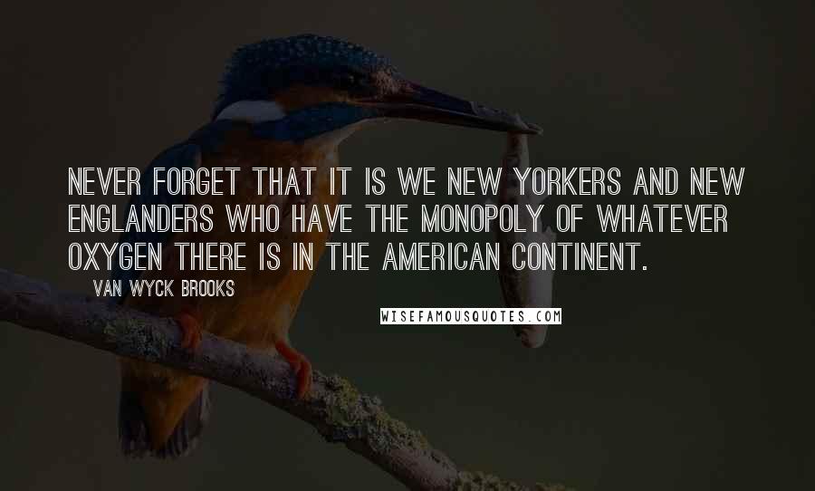 Van Wyck Brooks quotes: Never forget that it is we New Yorkers and New Englanders who have the monopoly of whatever oxygen there is in the American continent.