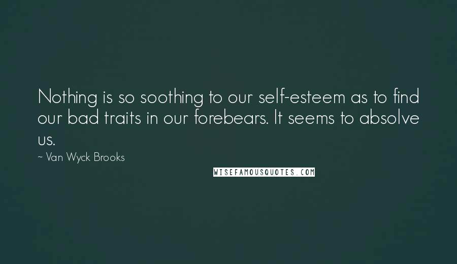 Van Wyck Brooks quotes: Nothing is so soothing to our self-esteem as to find our bad traits in our forebears. It seems to absolve us.