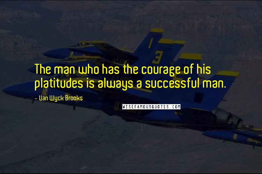 Van Wyck Brooks quotes: The man who has the courage of his platitudes is always a successful man.