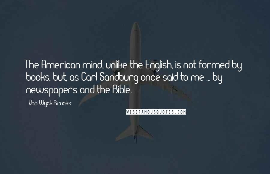 Van Wyck Brooks quotes: The American mind, unlike the English, is not formed by books, but, as Carl Sandburg once said to me ... by newspapers and the Bible.