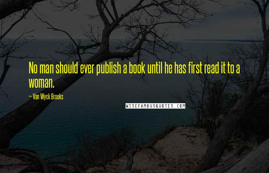 Van Wyck Brooks quotes: No man should ever publish a book until he has first read it to a woman.