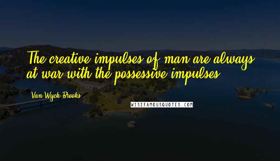 Van Wyck Brooks quotes: The creative impulses of man are always at war with the possessive impulses.