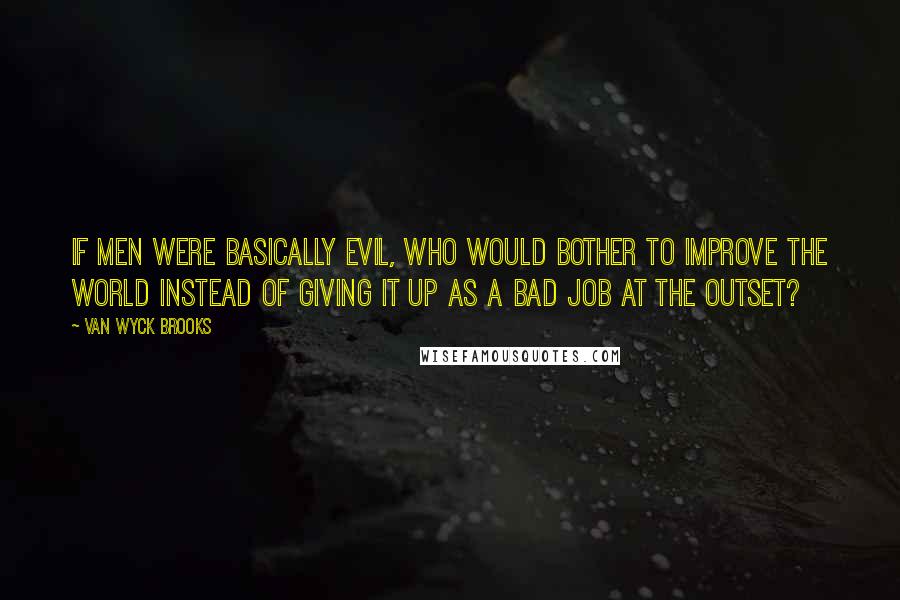 Van Wyck Brooks quotes: If men were basically evil, who would bother to improve the world instead of giving it up as a bad job at the outset?