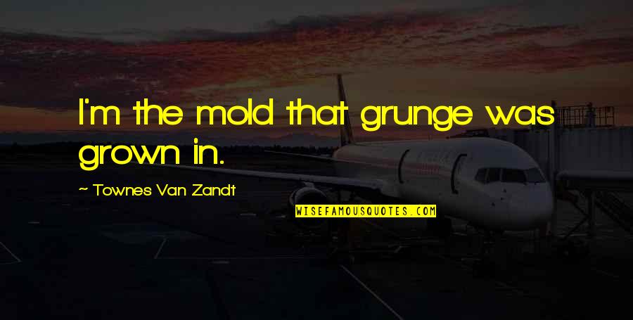 Van Zandt Quotes By Townes Van Zandt: I'm the mold that grunge was grown in.