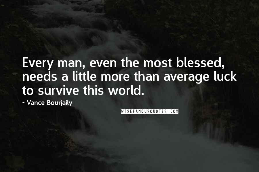 Vance Bourjaily quotes: Every man, even the most blessed, needs a little more than average luck to survive this world.