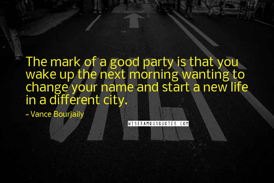 Vance Bourjaily quotes: The mark of a good party is that you wake up the next morning wanting to change your name and start a new life in a different city. Vance Bourjaily quotes: The mark of a good party is that you wake up the next morning wanting to change your name and start a new life in a different city.