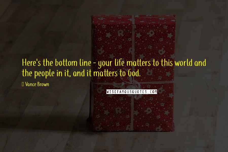 Vance Brown quotes: Here's the bottom line - your life matters to this world and the people in it, and it matters to God. Vance Brown quotes: Here's the bottom line - your life matters to this world and the people in it, and it matters to God.