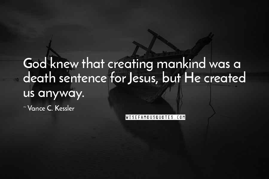 Vance C. Kessler quotes: God knew that creating mankind was a death sentence for Jesus, but He created us anyway.