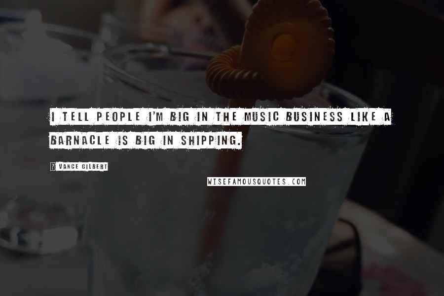 Vance Gilbert quotes: I tell people I'm big in the music business like a barnacle is big in shipping.