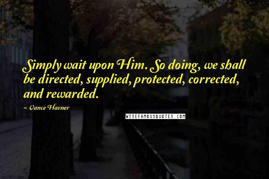 Vance Havner quotes: Simply wait upon Him. So doing, we shall be directed, supplied, protected, corrected, and rewarded.