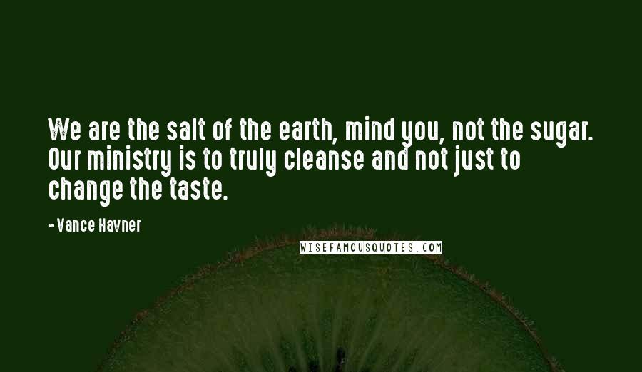 Vance Havner quotes: We are the salt of the earth, mind you, not the sugar. Our ministry is to truly cleanse and not just to change the taste.