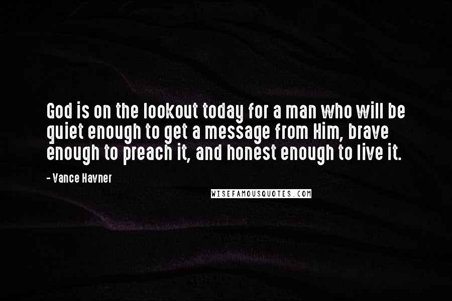 Vance Havner quotes: God is on the lookout today for a man who will be quiet enough to get a message from Him, brave enough to preach it, and honest enough to live