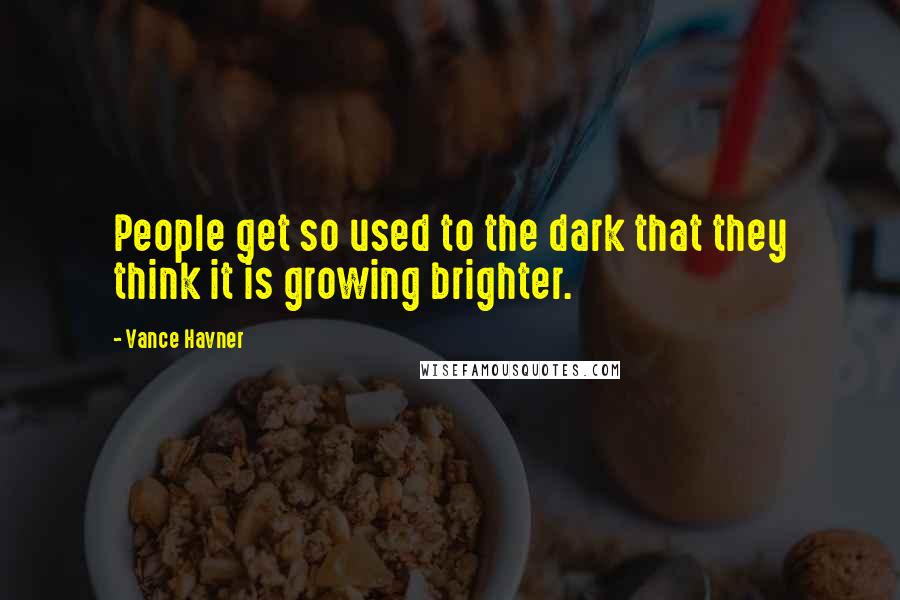 Vance Havner quotes: People get so used to the dark that they think it is growing brighter.