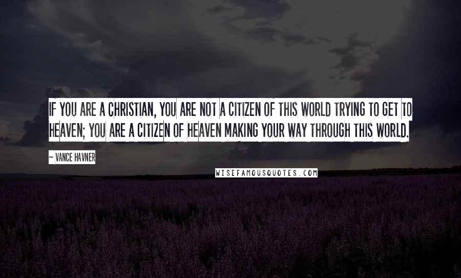 Vance Havner quotes: If you are a Christian, you are not a citizen of this world trying to get to heaven; you are a citizen of heaven making your way through this world.