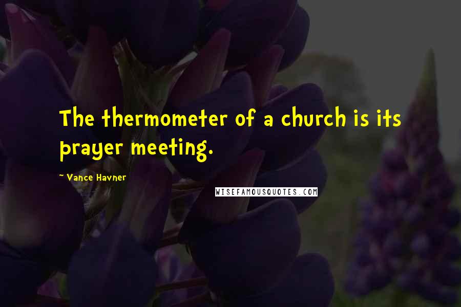 Vance Havner quotes: The thermometer of a church is its prayer meeting.