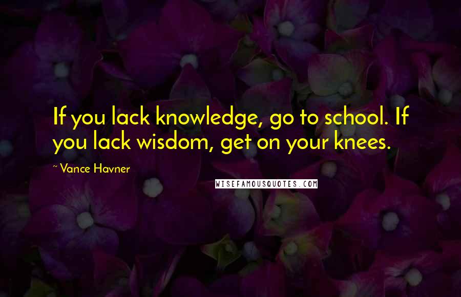 Vance Havner quotes: If you lack knowledge, go to school. If you lack wisdom, get on your knees.