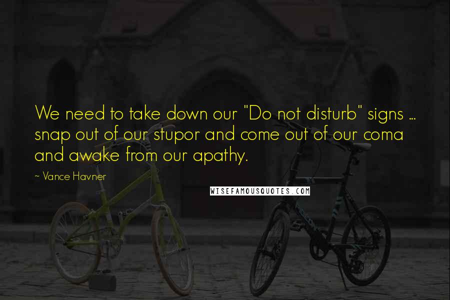 Vance Havner quotes: We need to take down our "Do not disturb" signs ... snap out of our stupor and come out of our coma and awake from our apathy.