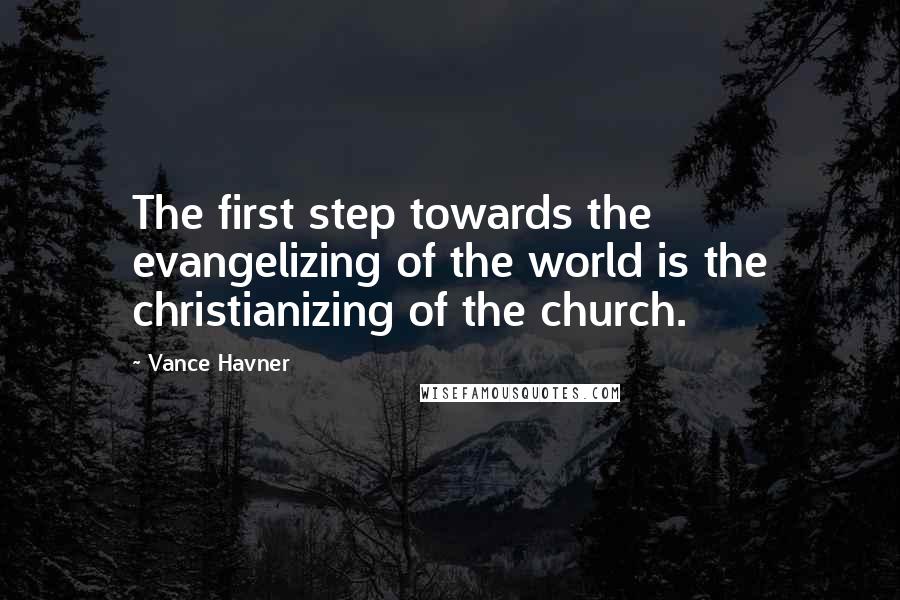 Vance Havner quotes: The first step towards the evangelizing of the world is the christianizing of the church.