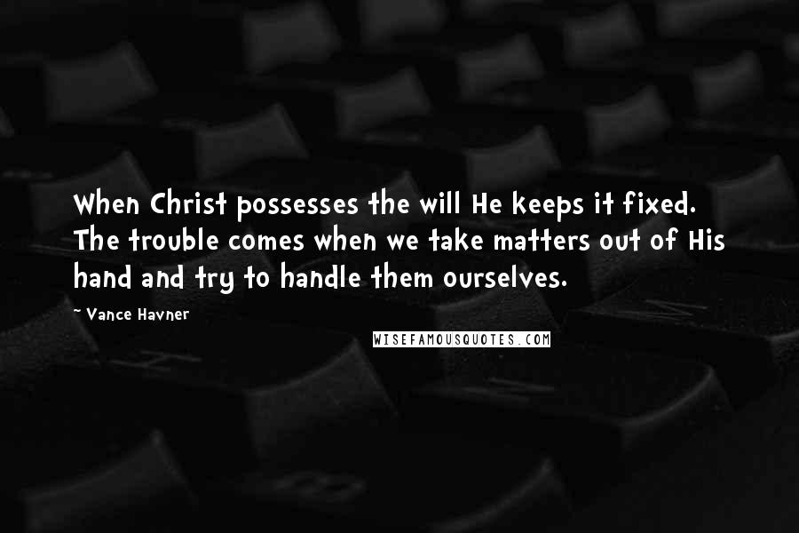 Vance Havner quotes: When Christ possesses the will He keeps it fixed. The trouble comes when we take matters out of His hand and try to handle them ourselves.