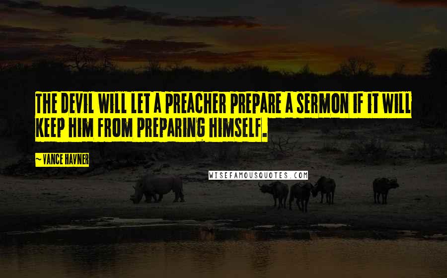 Vance Havner quotes: The devil will let a preacher prepare a sermon if it will keep him from preparing himself.