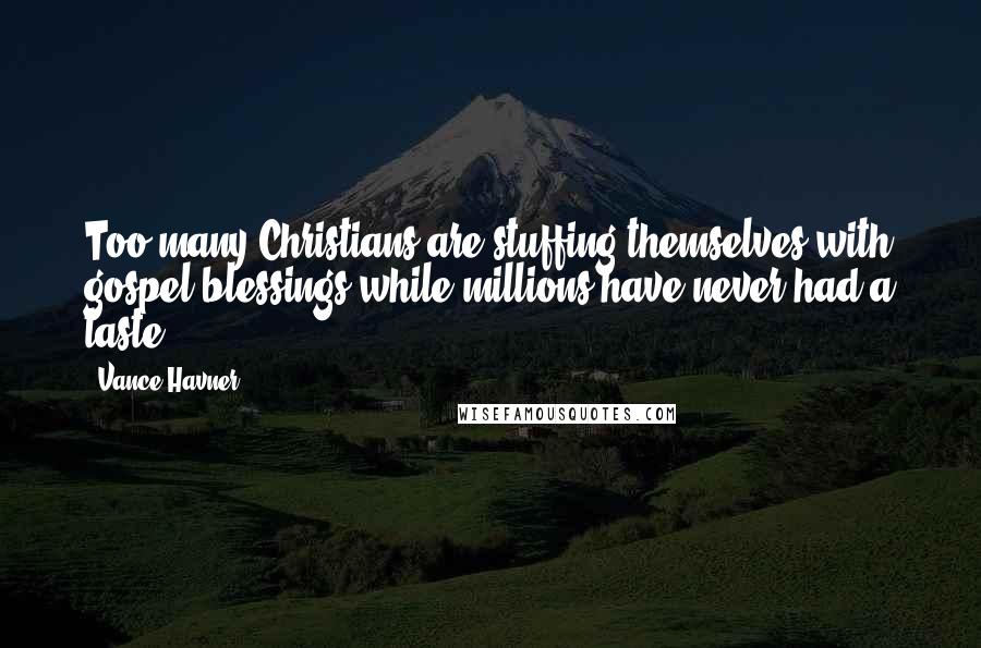 Vance Havner quotes: Too many Christians are stuffing themselves with gospel blessings while millions have never had a taste.