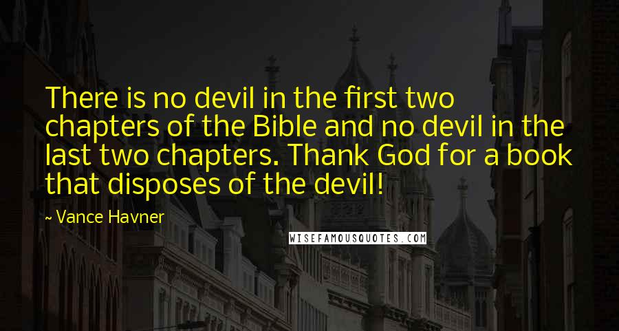 Vance Havner quotes: There is no devil in the first two chapters of the Bible and no devil in the last two chapters. Thank God for a book that disposes of the devil!