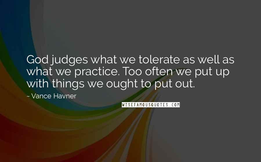 Vance Havner quotes: God judges what we tolerate as well as what we practice. Too often we put up with things we ought to put out.