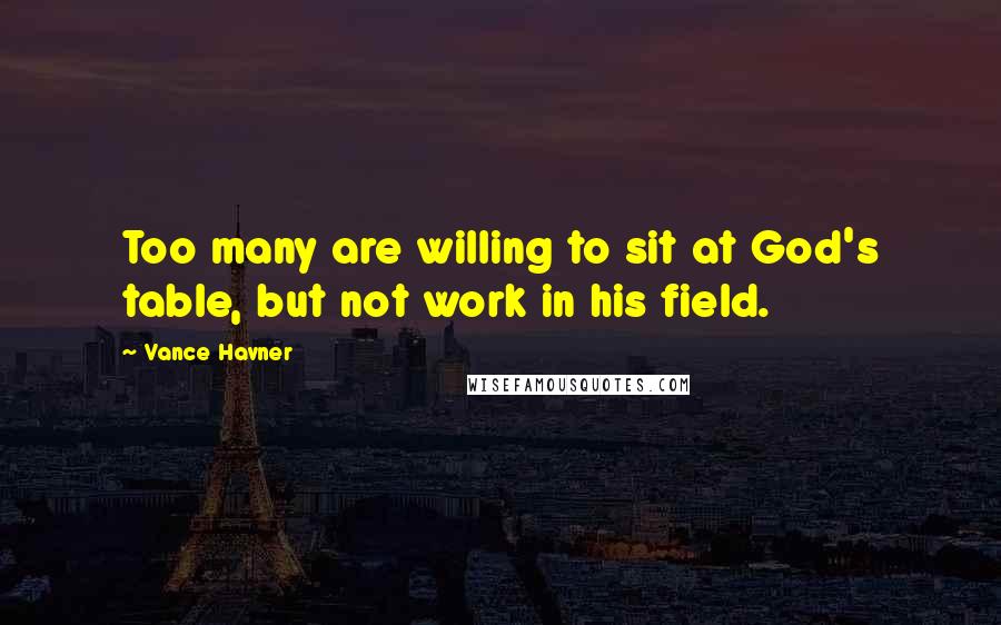 Vance Havner quotes: Too many are willing to sit at God's table, but not work in his field.